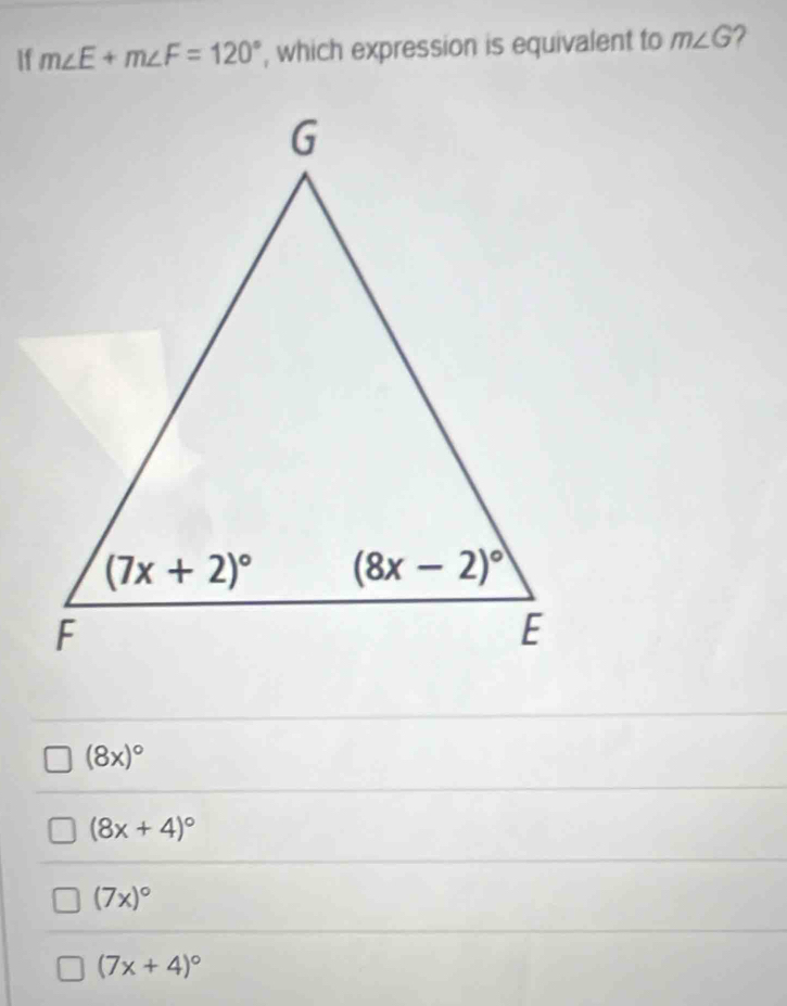 If m∠ E+m∠ F=120° , which expression is equivalent to m∠ G 2
(8x)^circ 
(8x+4)^circ 
(7x)^circ 
(7x+4)^circ 