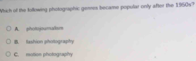 Which of the following photographic genres became popular only after the 1950s?
A. photojournalism
B. fashion photography
C. motion photography