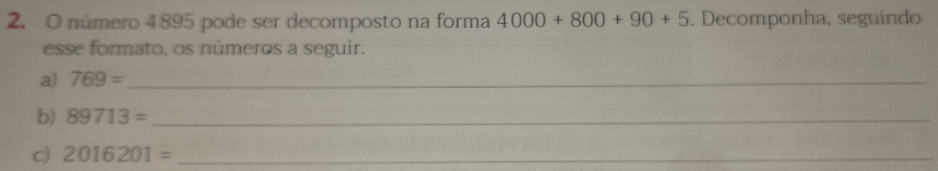 número 4895 pode ser decomposto na forma 4000+800+90+5. Decomponha, seguindo 
esse formato, os números a seguir. 
a) 769= _ 
b) 89713= _ 
c) 2016201= _