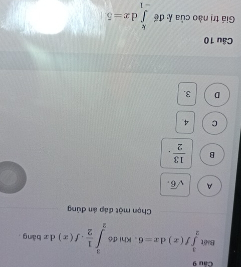 Biết ∈tlimits _2^(3f(x)dx=6 Khi đó ∈tlimits _2^3frac 1)2· f(x) d x bāng .
Chọn một đáp án đúng
A sqrt(6)·
B  13/2 .
C 4.
D 3.
Câu 10
Giá trị nào của k để ∈tlimits _(-1)^kdx=5