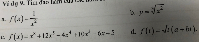 Ví dụ 9. Tìm đạo hám của các
b. y=sqrt[3](x^2)
a. f(x)= 1/x^2 
C. f(x)=x^8+12x^5-4x^4+10x^3-6x+5 d. f(t)=sqrt(t)(a+bt).