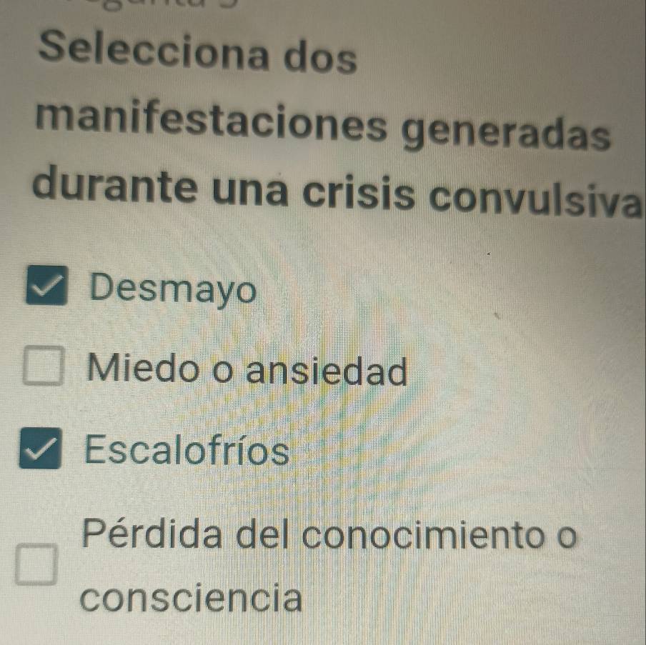 Selecciona dos
manifestaciones generadas
durante una crisis convulsiva
Desmayo
Miedo o ansiedad
Escalofríos
Pérdida del conocimiento o
consciencia