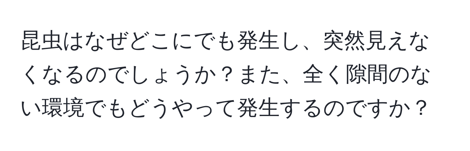 昆虫はなぜどこにでも発生し、突然見えなくなるのでしょうか？また、全く隙間のない環境でもどうやって発生するのですか？