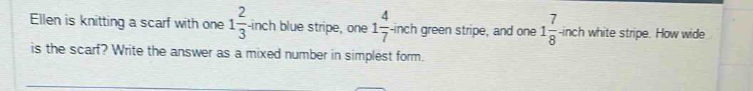 Ellen is knitting a scarf with one 1 2/3 -incl blue stripe, one 1 4/7  inch green stripe, and one 1 7/8 -inch white stripe. How wide 
is the scarf? Write the answer as a mixed number in simplest form.