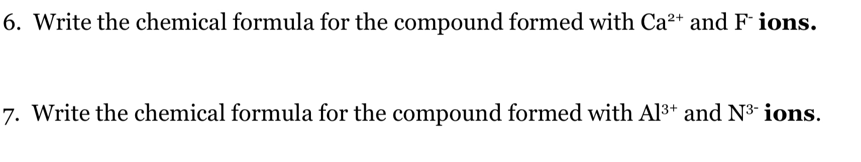 Write the chemical formula for the compound formed with Ca^(2+) and F ions. 
7. Write the chemical formula for the compound formed with Al^(3+) and N^(3-) ions.