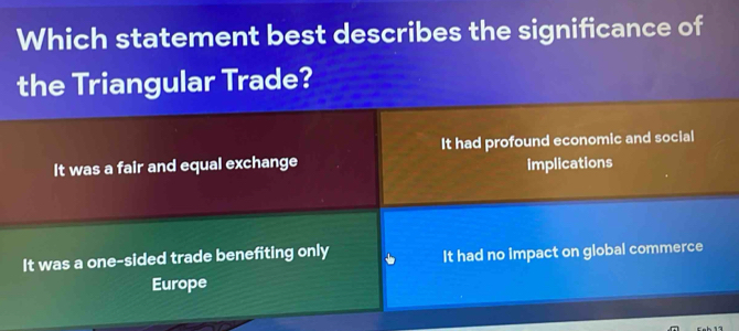 Which statement best describes the significance of
the Triangular Trade?
It had profound economic and social
It was a fair and equal exchange implications
It was a one-sided trade benefiting only It had no impact on global commerce
Europe