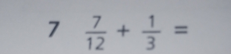 7  7/12 + 1/3 =