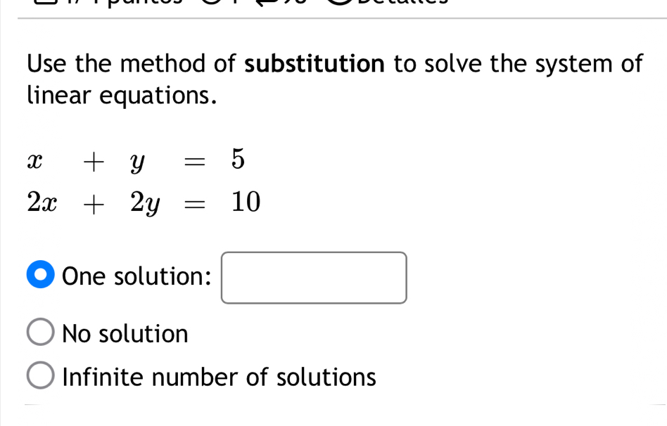 Use the method of substitution to solve the system of
linear equations.
x+y=5
2x+2y=10
One solution:
□
No solution
Infinite number of solutions