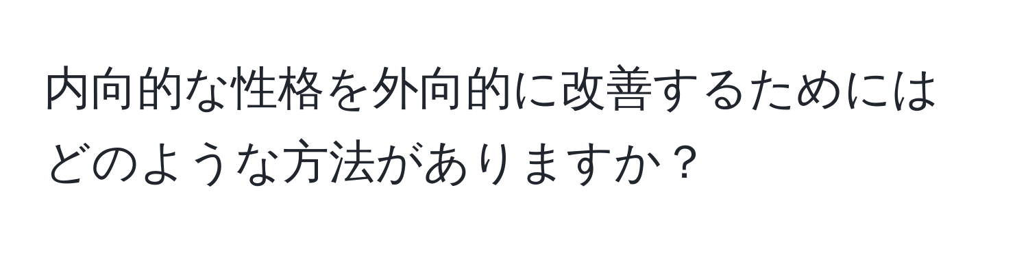 内向的な性格を外向的に改善するためにはどのような方法がありますか？