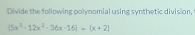 Divide the following polynomial using synthetic division, t
(5x^3-12x^2-36x-16)-(x+2)