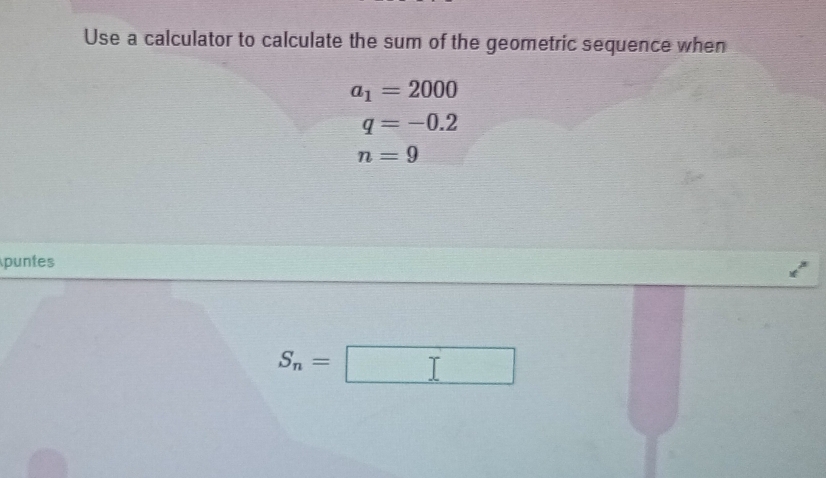 Use a calculator to calculate the sum of the geometric sequence when
a_1=2000
q=-0.2
n=9
puntes
S_n=
□