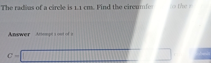 The radius of a circle is 1.1 cm. Find the circumfer to the n 
Answer Attempt 1 out of 2
C=□ ubmit