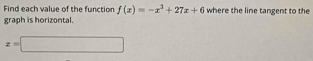 Find each value of the function f(x)=-x^3+27x+6 where the line tangent to the 
graph is horizontal.
x=□