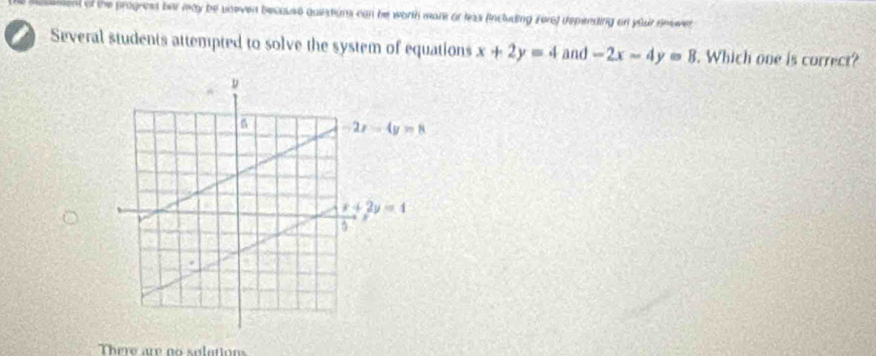 sent of the progresd ber may be uneven because quiittions can be worth mare or leas (including fore) depending on your tnover 
Several students attempted to solve the system of equations x+2y=4 and -2x-4y=8. Which one is correct?
There are no solutions