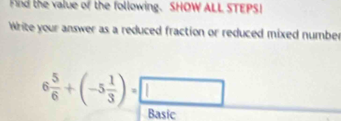 Find the value of the following. SHOW ALL STEPS! 
Write your answer as a reduced fraction or reduced mixed number
6 5/6 +(-5 1/3 )=□
Basic