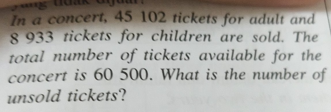 In a concert, 45 102 tickets for adult and
8 933 tickets for children are sold. The 
total number of tickets available for the 
concert is 60 500. What is the number of 
unsold tickets?