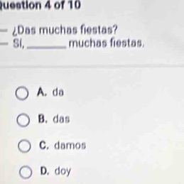 ¿Das muchas fiestas?
Si, _muchas fiestas.
A. da
B. das
C. damos
D. doy