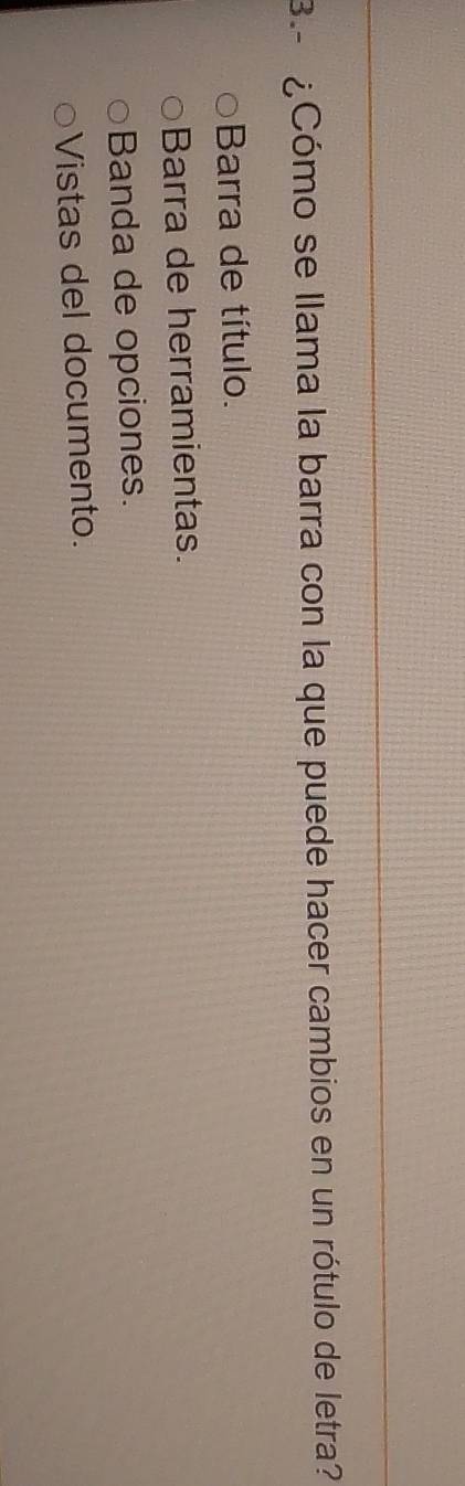 3.- ¿Cómo se llama la barra con la que puede hacer cambios en un rótulo de letra?
Barra de título.
Barra de herramientas.
Banda de opciones.
Vistas del documento.