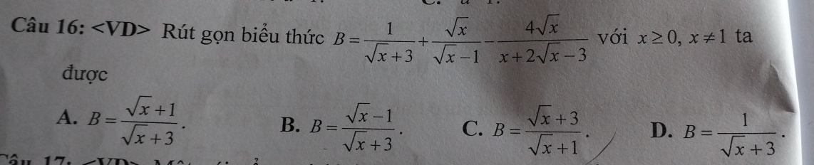 6: Rút gọn biểu thức B= 1/sqrt(x)+3 + sqrt(x)/sqrt(x)-1 - 4sqrt(x)/x+2sqrt(x)-3  với x≥ 0, x!= 1 ta
được
A. B= (sqrt(x)+1)/sqrt(x)+3 .
B. B= (sqrt(x)-1)/sqrt(x)+3 . C. B= (sqrt(x)+3)/sqrt(x)+1 . D. B= 1/sqrt(x)+3 .