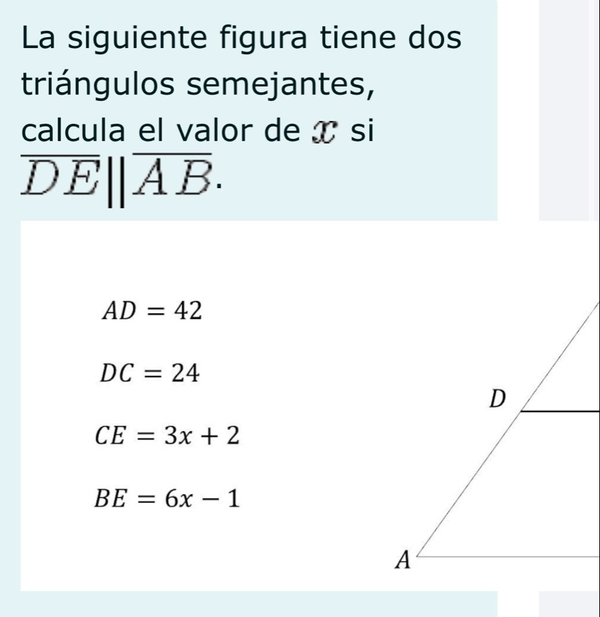 La siguiente figura tiene dos
triángulos semejantes,
calcula el valor de x si
overline DE||overline AB.
AD=42
DC=24
CE=3x+2
BE=6x-1