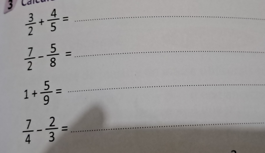 Cal 
_  3/2 + 4/5 =
_  7/2 - 5/8 =
1+ 5/9 = _
 7/4 - 2/3 = _