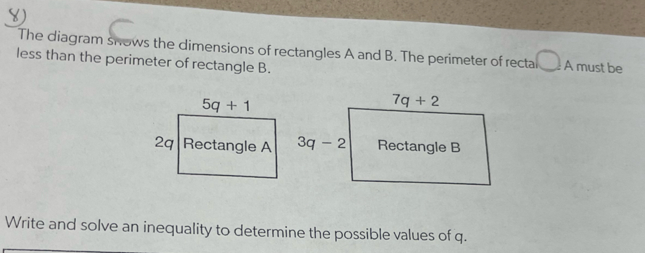 The diagram shows the dimensions of rectangles A and B. The perimeter of rectal  . A must be
less than the perimeter of rectangle B.
Write and solve an inequality to determine the possible values of q.