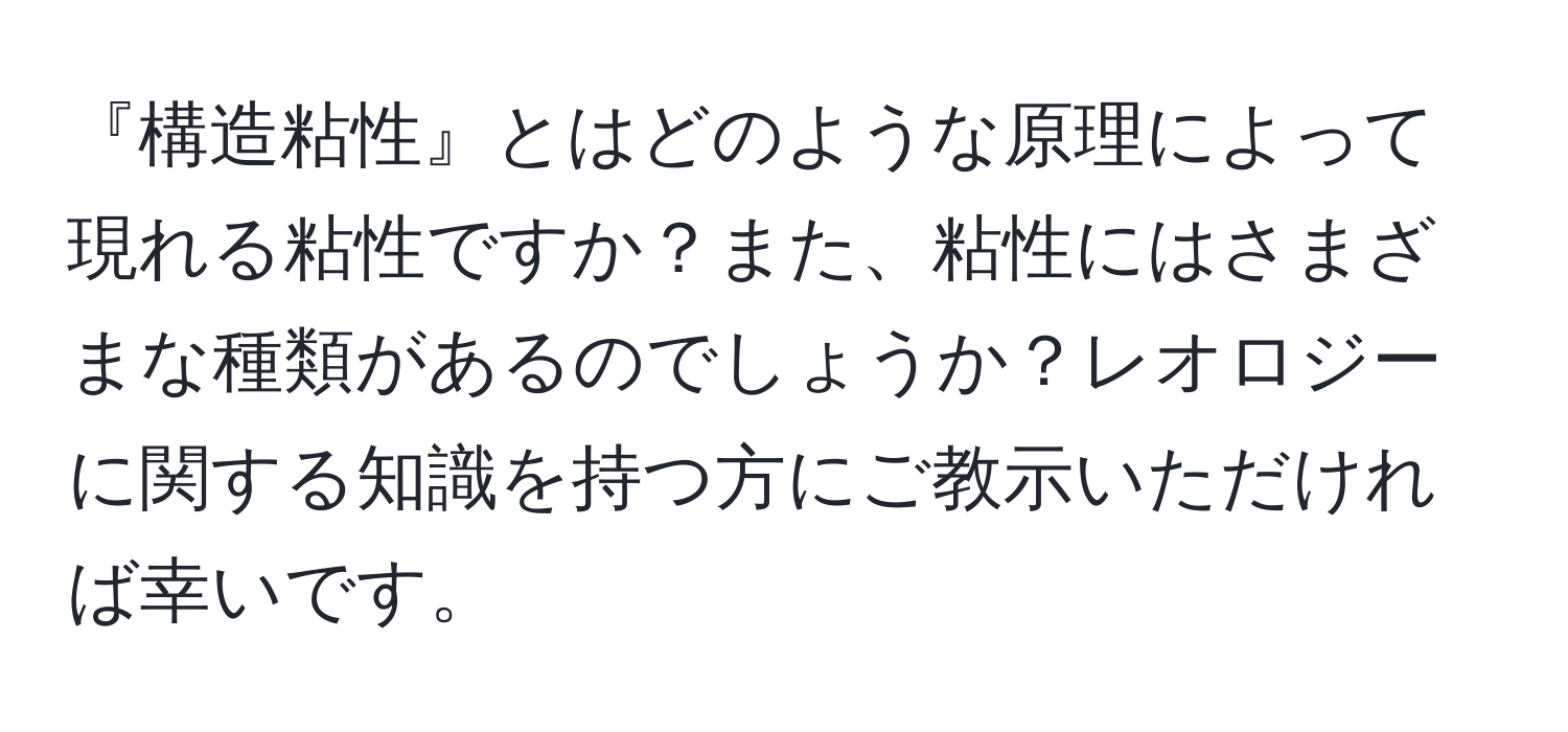 『構造粘性』とはどのような原理によって現れる粘性ですか？また、粘性にはさまざまな種類があるのでしょうか？レオロジーに関する知識を持つ方にご教示いただければ幸いです。