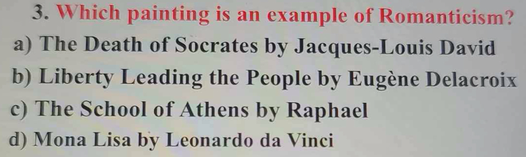Which painting is an example of Romanticism?
a) The Death of Socrates by Jacques-Louis David
b) Liberty Leading the People by Eugène Delacroix
c) The School of Athens by Raphael
d) Mona Lisa by Leonardo da Vinci