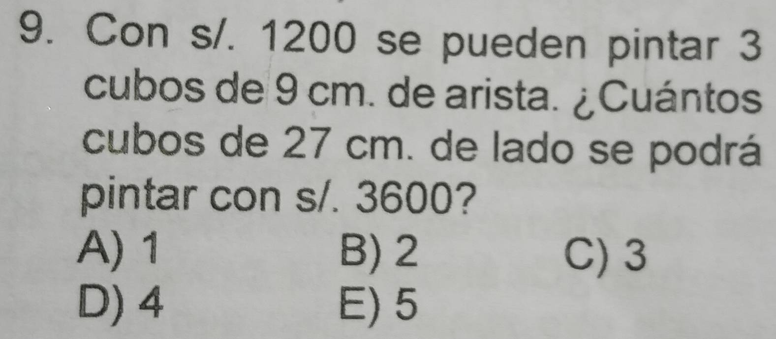 Con s/. 1200 se pueden pintar 3
cubos de 9 cm. de arista. ¿Cuántos
cubos de 27 cm. de lado se podrá
pintar con s/. 3600?
A) 1 B) 2
C) 3
D) 4 E) 5