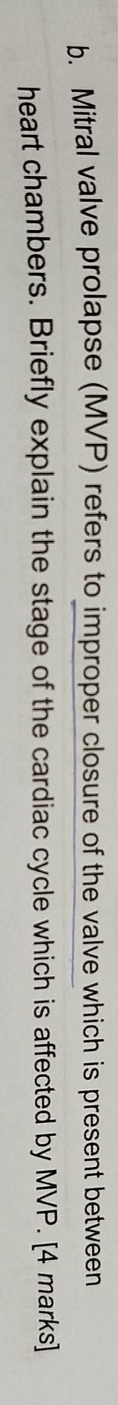 Mitral valve prolapse (MVP) refers to improper closure of the valve which is present between 
heart chambers. Briefly explain the stage of the cardiac cycle which is affected by MVP. [4 marks]