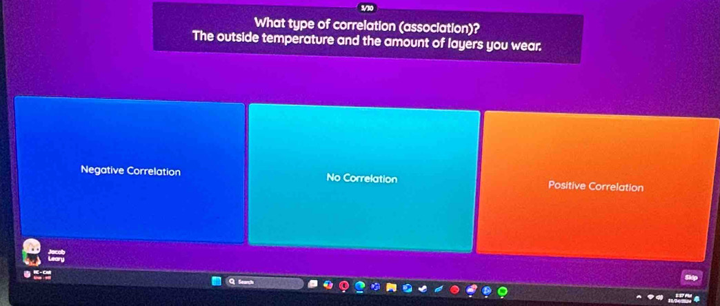 What type of correlation (association)?
The outside temperature and the amount of layers you wear.
Negative Correlation No Correlation Positive Correlation