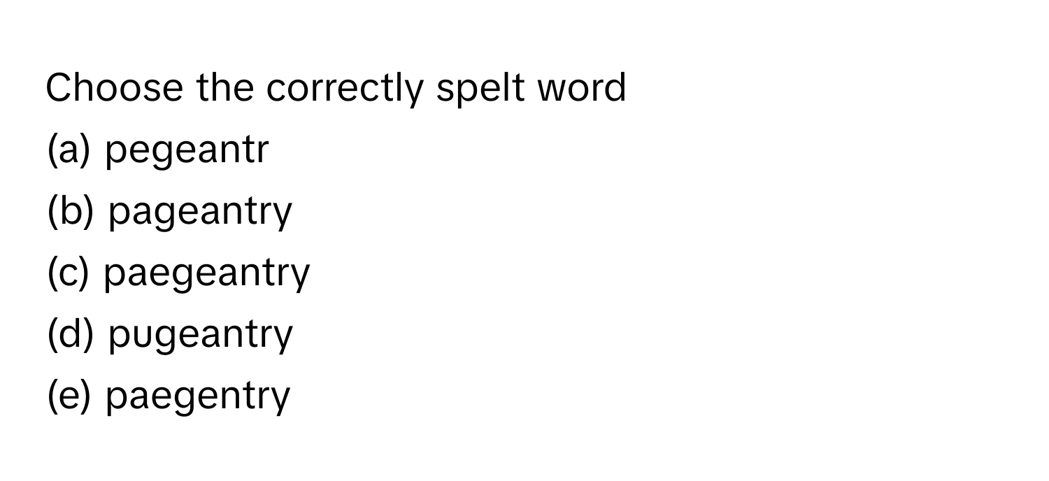 Choose the correctly spelt word
 
(a) pegeantr 
(b) pageantry 
(c) paegeantry 
(d) pugeantry 
(e) paegentry