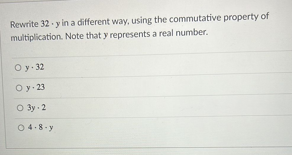 Rewrite 32 - y in a different way, using the commutative property of
multiplication. Note that y represents a real number.
y· 32
y· 23
3y· 2
4· 8· y