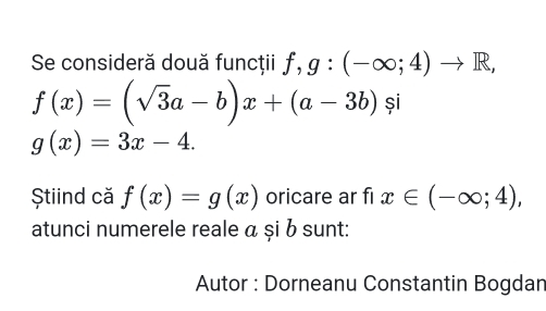 Se consideră două funcţii f,g:(-∈fty ;4)to R,
f(x)=(sqrt(3)a-b)x+(a-3b)si
g(x)=3x-4. 
ȘStiind că f(x)=g(x) oricare ar fi x∈ (-∈fty ;4), 
atunci numerele reale α și b sunt: 
Autor : Dorneanu Constantin Bogdan