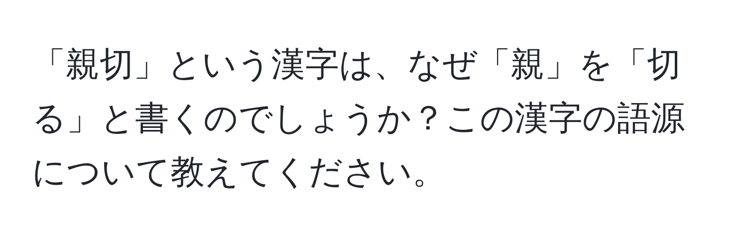 「親切」という漢字は、なぜ「親」を「切る」と書くのでしょうか？この漢字の語源について教えてください。