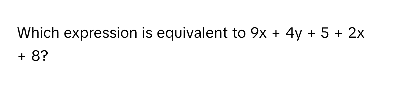 Which expression is equivalent to 9x + 4y + 5 + 2x + 8?