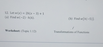 Let w(x)=2h(x-3)+1
(a) Find w(-2)· h(6). (b) Find w(h(-5)). 
Worksheet: (Topic 1.12) Transformations of Functions