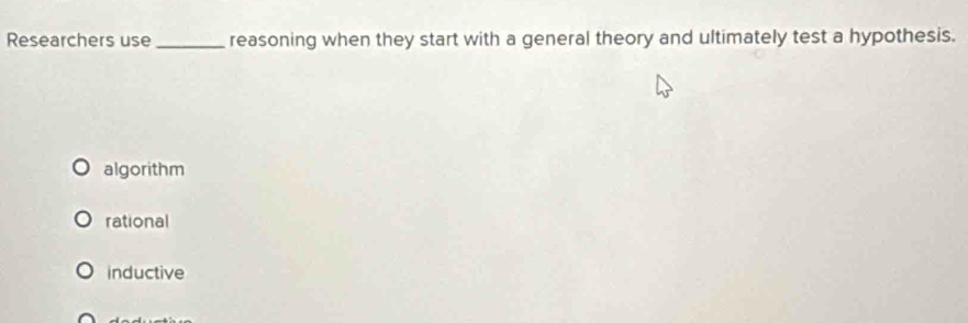 Researchers use_ reasoning when they start with a general theory and ultimately test a hypothesis.
algorithm
rational
inductive