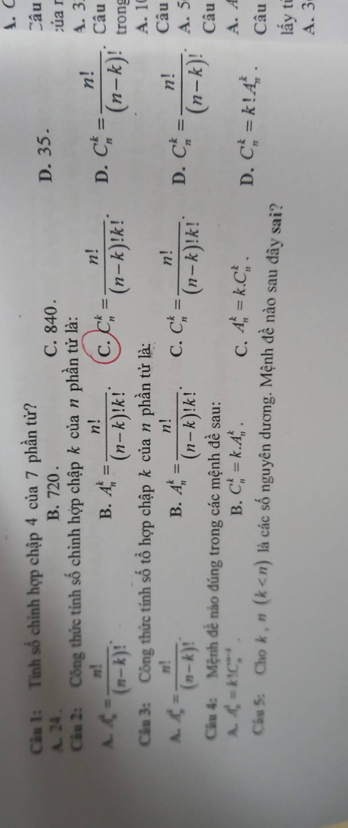 Cầu 1: Tính số chỉnh hợp chập 4 của 7 phần tử? Câu
A. 24. B. 720. C. 840.
D. 35.
của r
Câu 2: Công thức tính số chinh hợp chập k của n phần tử là: A. 3
A. A_n^(1=frac n!)(n-k)!. A_n^(k=frac n!)(n-k)!k!. C. C_n^(k=frac n!)(n-k)!k!. D. C_n^(k=frac n!)(n-k)! a Câu
B.
trong
Câu 3: Công thức tính số tổ hợp chập k của n phần tử là: A. 1
Câu
B.
A. A_n^(k=frac n!)(n-k)!. A_n^(k=frac n!)(n-k)!k!. C. C_n^(k=frac n!)(n-k)!k!. D. C_n^(k=frac n!)(n-k)!. A. 5
Câu 4: Mệnh đề nào đúng trong các mệnh đề sau: Câu
A. A_n^t=k!C_n^(n-t). B. C_n^k=k.A_n^k. A_n^k=k.C_n^k. A. A
C.
D. C_n^k=k!A_n^k. Câu
Câu 5: Cho k , n(k là các số nguyên dương. Mệnh đề nào sau đây sai?
lấy ti
A. 3