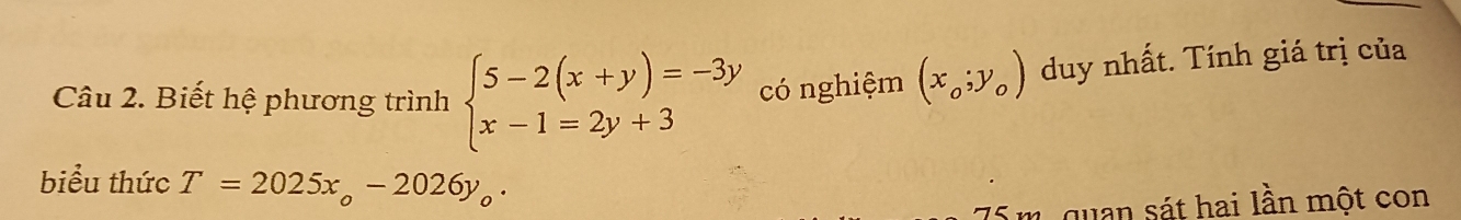 Biết hệ phương trình beginarrayl 5-2(x+y)=-3y x-1=2y+3endarray. có nghiệm (x_o;y_o) duy nhất. Tính giá trị của
biểu thức T=2025x_o-2026y_o.
75 m, quan sát hai lần một con