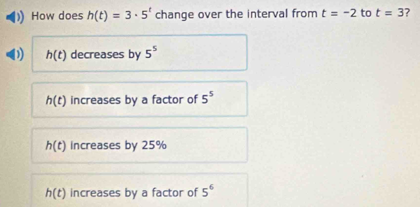 How does h(t)=3· 5^t change over the interval from t=-2 to t=3 ?
) h(t) decreases by 5^5
h(t) increases by a factor of 5^5
h(t) Increases by 25%
h(t) increases by a factor of 5^6