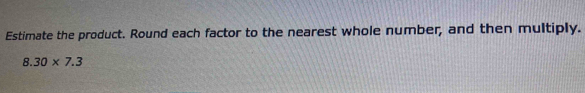 Estimate the product. Round each factor to the nearest whole number, and then multiply.
8.30* 7.3