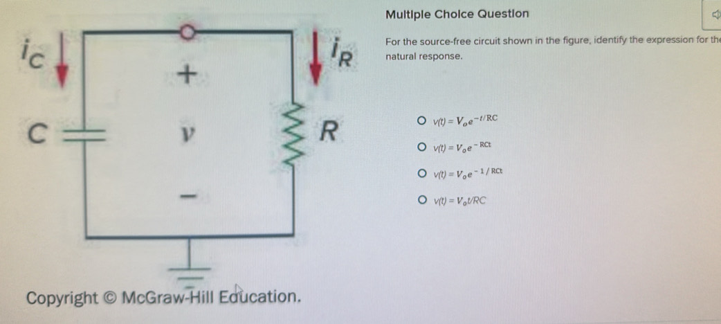 Question
For the source-free circuit shown in the figure, identify the expression for th
natural response.
v(t)=V_oe^(-t/RC)
v(t)=V_oe^(-RCt)
v(t)=V_oe^(-1/RCt)
v(t)=V_ot/RC
Copyright © McGraw-Hill Education.