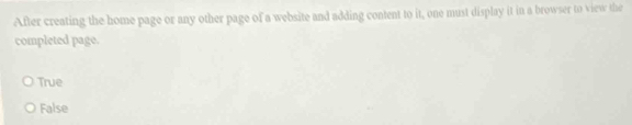 After creating the home page or any other page of a website and adding content to it, one must display it in a browser to view the
completed page.
True
False