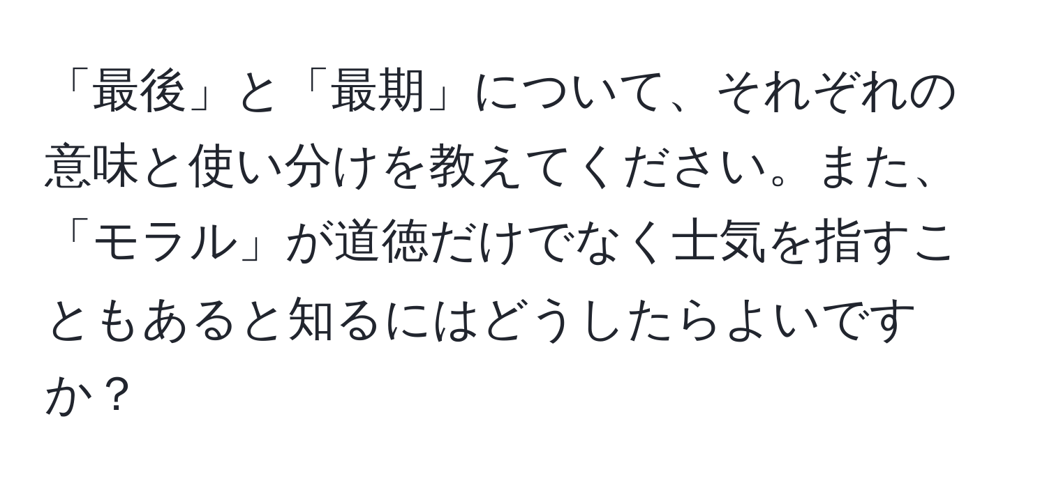 「最後」と「最期」について、それぞれの意味と使い分けを教えてください。また、「モラル」が道徳だけでなく士気を指すこともあると知るにはどうしたらよいですか？