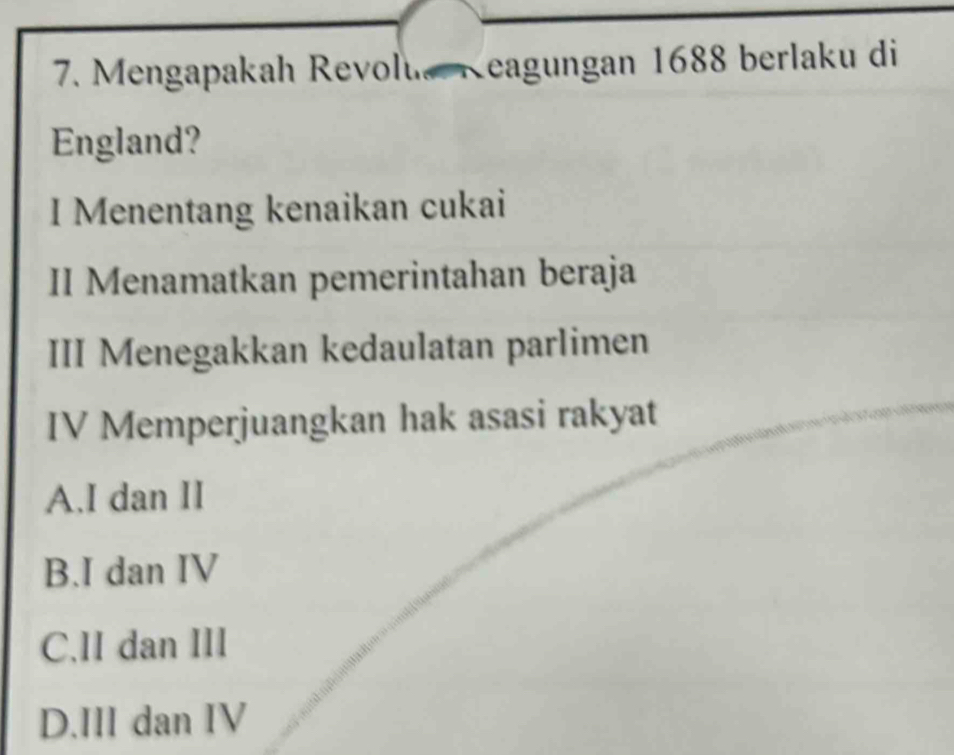 Mengapakah Revolu Keagungan 1688 berlaku di
England?
I Menentang kenaikan cukai
II Menamatkan pemerintahan beraja
III Menegakkan kedaulatan parlimen
IV Memperjuangkan hak asasi rakyat
A.I dan II
B.I dan IV
C.II dan III
D.III dan IV