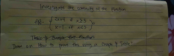 Investigate the continity of the Finction
f(x)=beginarrayl 2x+4ifx≥ 3 x-1ifx<3endarray ^0
Thble s Grapl 
Draw on How to prove this using a Graph & Table?