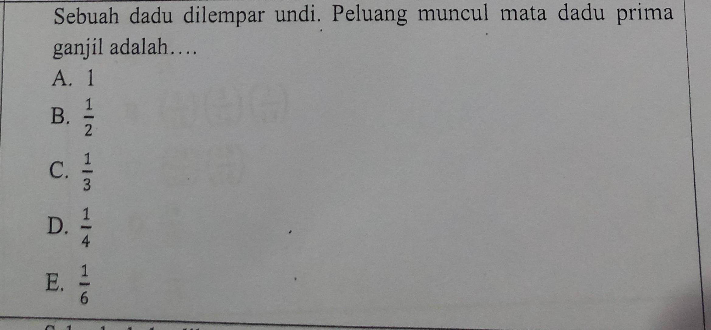 Sebuah dadu dilempar undi. Peluang muncul mata dadu prima
ganjil adalah…
A. 1
B.  1/2 
C.  1/3 
D.  1/4 
E.  1/6 