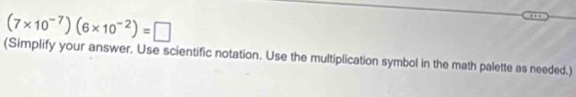 (7* 10^(-7))(6* 10^(-2))=□
(Simplify your answer. Use scientific notation. Use the multiplication symbol in the math palette as needed.)