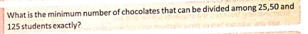 What is the minimum number of chocolates that can be divided among 25, 50 and
125 students exactly?